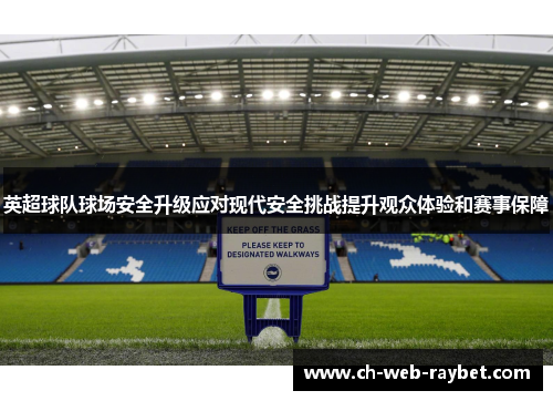 英超球队球场安全升级应对现代安全挑战提升观众体验和赛事保障 英超球队球场安全升级应对现代安全挑战提升观众体验和赛事保障