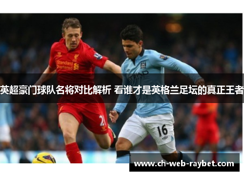 英超豪门球队名将对比解析 看谁才是英格兰足坛的真正王者 英超豪门球队名将对比解析 看谁才是英格兰足坛的真正王者
