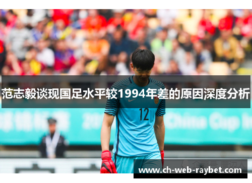 范志毅谈现国足水平较1994年差的原因深度分析 范志毅谈现国足水平较1994年差的原因深度分析