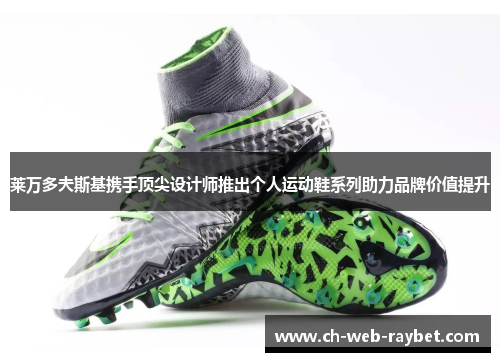 莱万多夫斯基携手顶尖设计师推出个人运动鞋系列助力品牌价值提升 莱万多夫斯基携手顶尖设计师推出个人运动鞋系列助力品牌价值提升