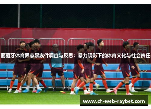 葡萄牙体育界家暴案件调查与反思:暴力阴影下的体育文化与社会责任 葡萄牙体育界家暴案件调查与反思:暴力阴影下的体育文化与社会责任