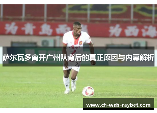 萨尔瓦多离开广州队背后的真正原因与内幕解析