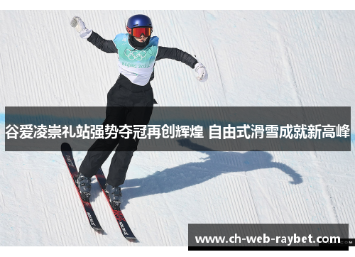谷爱凌崇礼站强势夺冠再创辉煌 自由式滑雪成就新高峰 谷爱凌崇礼站强势夺冠再创辉煌 自由式滑雪成就新高峰