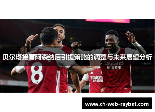 贝尔塔接管阿森纳后引援策略的调整与未来展望分析 贝尔塔接管阿森纳后引援策略的调整与未来展望分析
