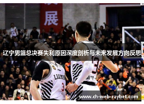 辽宁男篮总决赛失利原因深度剖析与未来发展方向反思 辽宁男篮总决赛失利原因深度剖析与未来发展方向反思