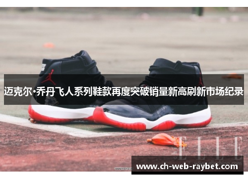 迈克尔·乔丹飞人系列鞋款再度突破销量新高刷新市场纪录 迈克尔·乔丹飞人系列鞋款再度突破销量新高刷新市场纪录
