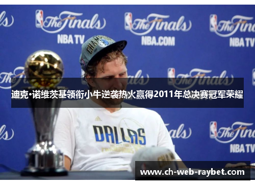 迪克·诺维茨基领衔小牛逆袭热火赢得2011年总决赛冠军荣耀 迪克·诺维茨基领衔小牛逆袭热火赢得2011年总决赛冠军荣耀