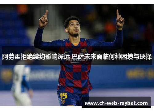 阿劳霍拒绝续约影响深远 巴萨未来面临何种困境与抉择 阿劳霍拒绝续约影响深远 巴萨未来面临何种困境与抉择