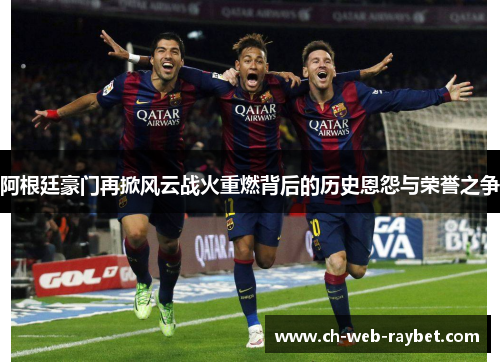 阿根廷豪门再掀风云战火重燃背后的历史恩怨与荣誉之争 阿根廷豪门再掀风云战火重燃背后的历史恩怨与荣誉之争