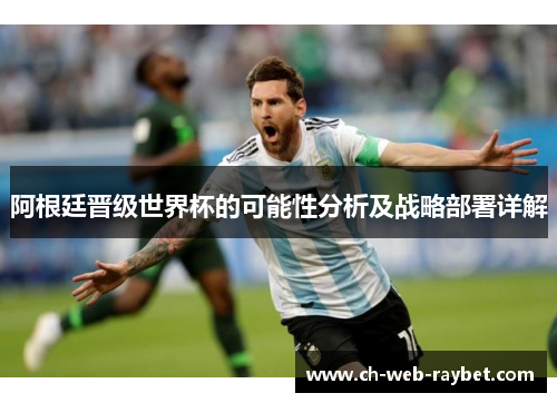 阿根廷晋级世界杯的可能性分析及战略部署详解 阿根廷晋级世界杯的可能性分析及战略部署详解