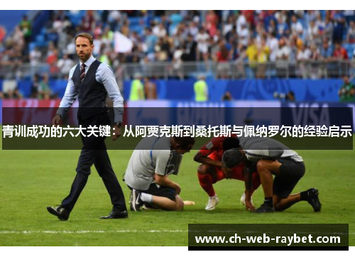 青训成功的六大关键：从阿贾克斯到桑托斯与佩纳罗尔的经验启示