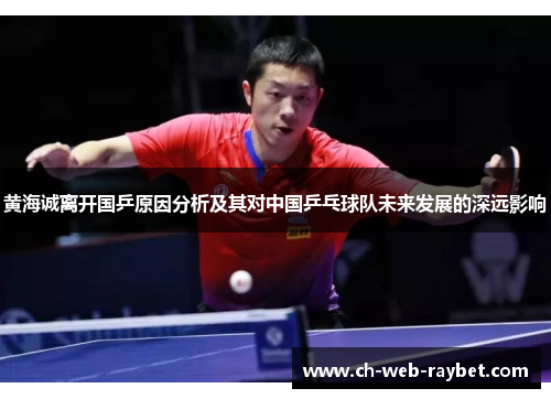 黄海诚离开国乒原因分析及其对中国乒乓球队未来发展的深远影响 黄海诚离开国乒原因分析及其对中国乒乓球队未来发展的深远影响