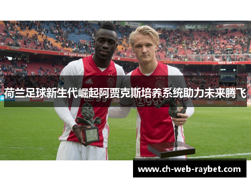 荷兰足球新生代崛起阿贾克斯培养系统助力未来腾飞 荷兰足球新生代崛起阿贾克斯培养系统助力未来腾飞