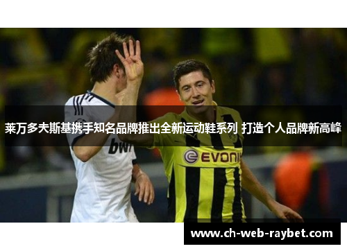 莱万多夫斯基携手知名品牌推出全新运动鞋系列 打造个人品牌新高峰 莱万多夫斯基携手知名品牌推出全新运动鞋系列 打造个人品牌新高峰