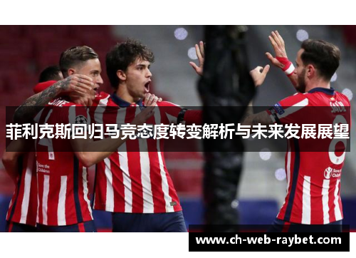 菲利克斯回归马竞态度转变解析与未来发展展望