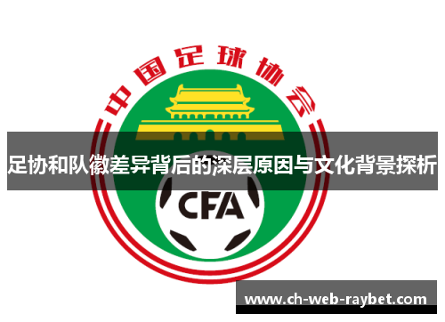 足协和队徽差异背后的深层原因与文化背景探析 足协和队徽差异背后的深层原因与文化背景探析