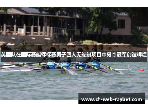 英国队在国际赛艇锦标赛男子四人无舵艇项目中勇夺冠军创造辉煌