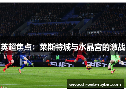 英超焦点:莱斯特城与水晶宫的激战 英超焦点:莱斯特城与水晶宫的激战