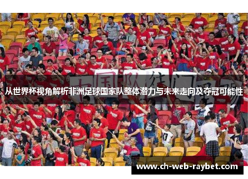 从世界杯视角解析非洲足球国家队整体潜力与未来走向及夺冠可能性 从世界杯视角解析非洲足球国家队整体潜力与未来走向及夺冠可能性