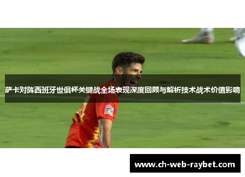 萨卡对阵西班牙世俱杯关键战全场表现深度回顾与解析技术战术价值影响