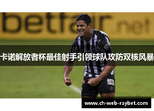卡诺解放者杯最佳射手引领球队攻防双核风暴 卡诺解放者杯最佳射手引领球队攻防双核风暴