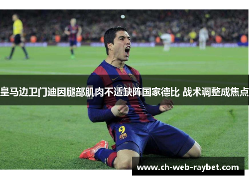 皇马边卫门迪因腿部肌肉不适缺阵国家德比 战术调整成焦点