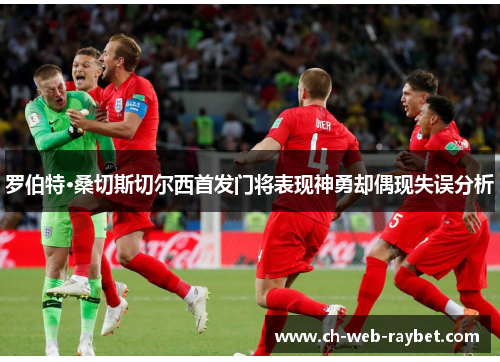 罗伯特·桑切斯切尔西首发门将表现神勇却偶现失误分析