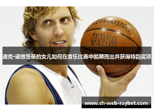 迪克·诺维茨基的女儿如何在音乐比赛中脱颖而出并获得特别奖项