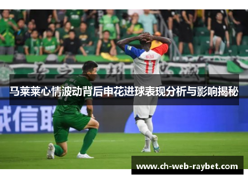 马莱莱心情波动背后申花进球表现分析与影响揭秘 马莱莱心情波动背后申花进球表现分析与影响揭秘